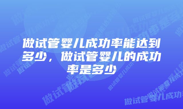 做试管婴儿成功率能达到多少，做试管婴儿的成功率是多少