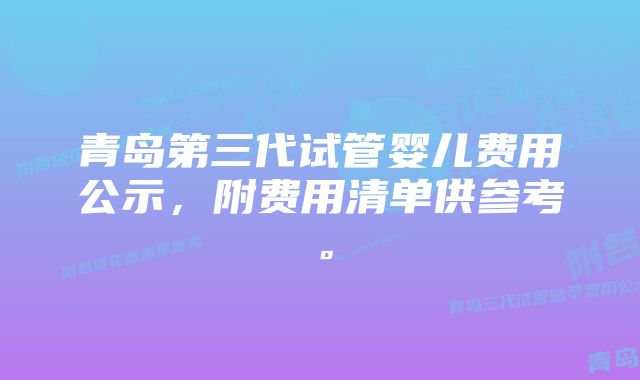 青岛第三代试管婴儿费用公示，附费用清单供参考。