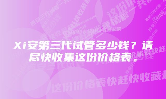 Xi安第三代试管多少钱？请尽快收集这份价格表。