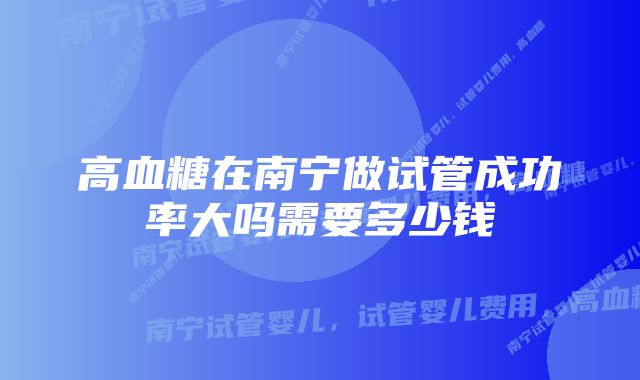 高血糖在南宁做试管成功率大吗需要多少钱