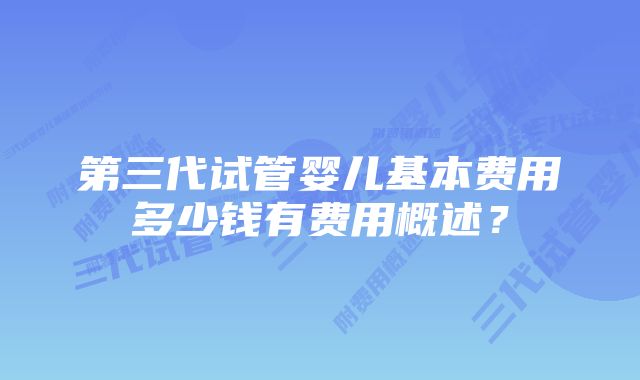 第三代试管婴儿基本费用多少钱有费用概述？