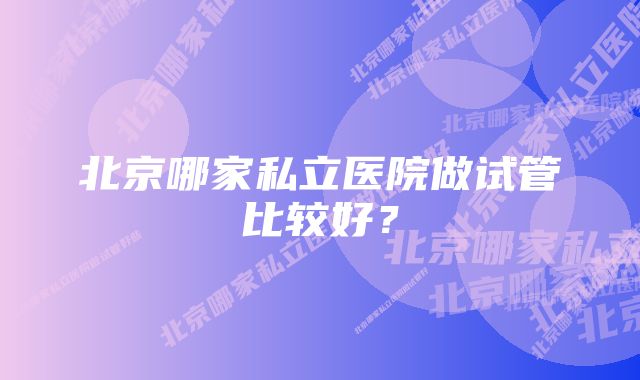 北京哪家私立医院做试管比较好？