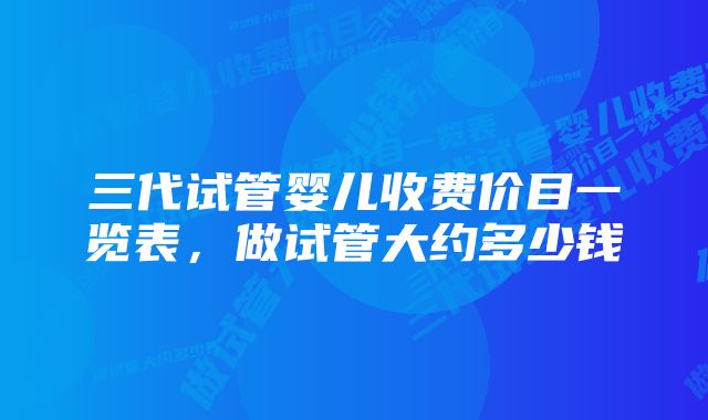 三代试管婴儿收费价目一览表，做试管大约多少钱