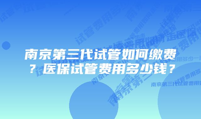 南京第三代试管如何缴费？医保试管费用多少钱？