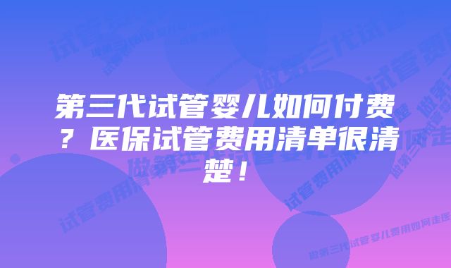 第三代试管婴儿如何付费？医保试管费用清单很清楚！