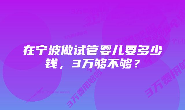 在宁波做试管婴儿要多少钱，3万够不够？