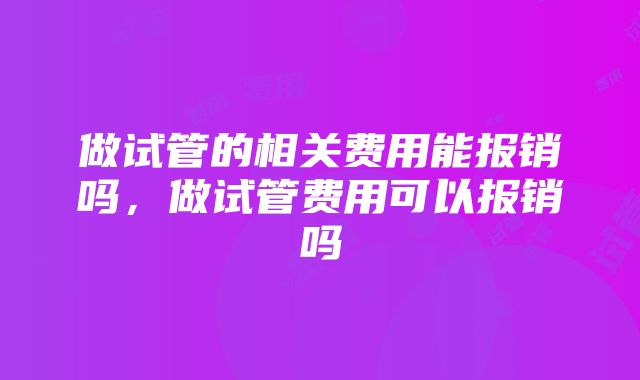 做试管的相关费用能报销吗，做试管费用可以报销吗