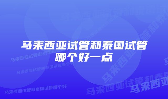 马来西亚试管和泰国试管哪个好一点