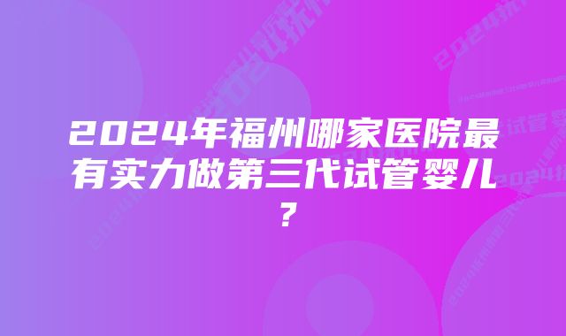 2024年福州哪家医院最有实力做第三代试管婴儿？