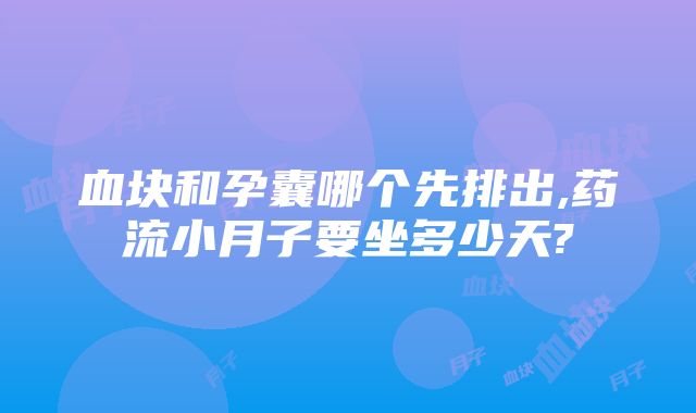 血块和孕囊哪个先排出,药流小月子要坐多少天?