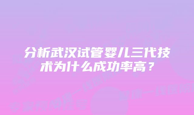 分析武汉试管婴儿三代技术为什么成功率高？