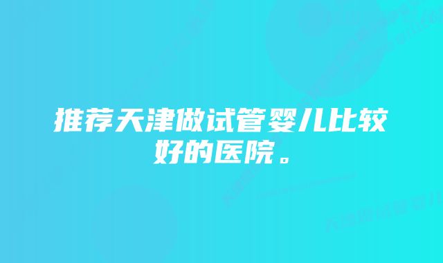 推荐天津做试管婴儿比较好的医院。