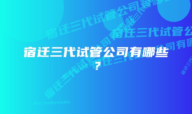 宿迁三代试管公司有哪些？