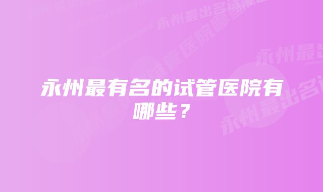 永州最有名的试管医院有哪些？