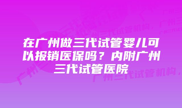 在广州做三代试管婴儿可以报销医保吗？内附广州三代试管医院