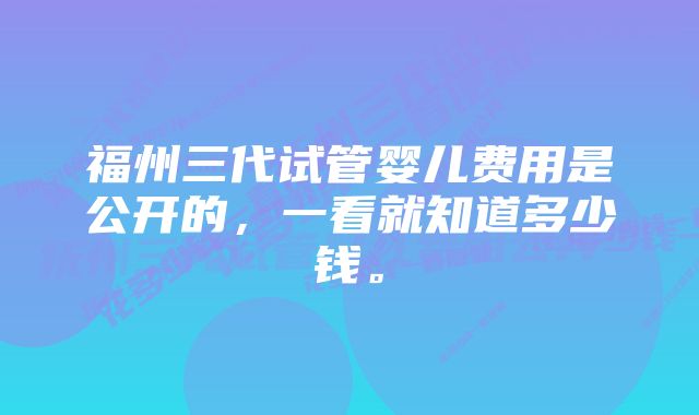 福州三代试管婴儿费用是公开的，一看就知道多少钱。