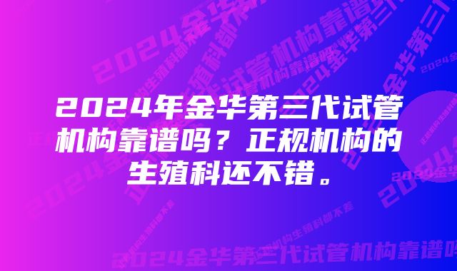 2024年金华第三代试管机构靠谱吗？正规机构的生殖科还不错。