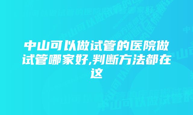 中山可以做试管的医院做试管哪家好,判断方法都在这