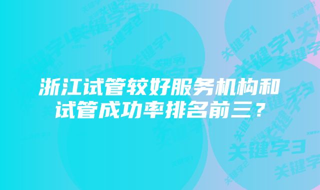 浙江试管较好服务机构和试管成功率排名前三？