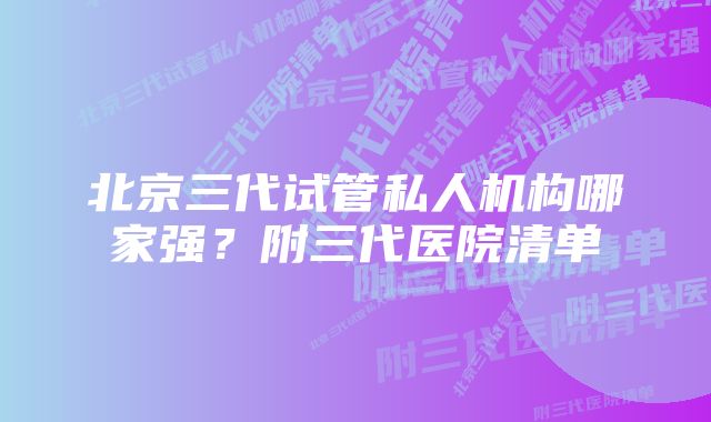 北京三代试管私人机构哪家强？附三代医院清单