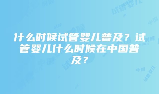 什么时候试管婴儿普及？试管婴儿什么时候在中国普及？