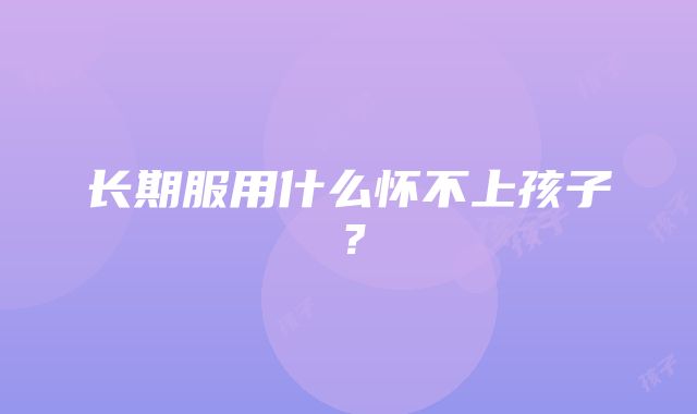 长期服用什么怀不上孩子？