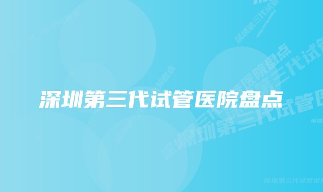 深圳第三代试管医院盘点