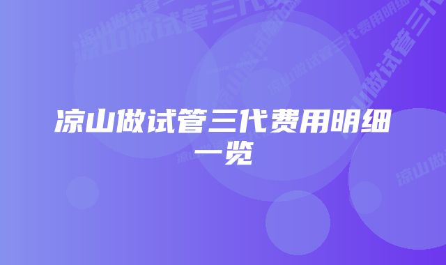 凉山做试管三代费用明细一览