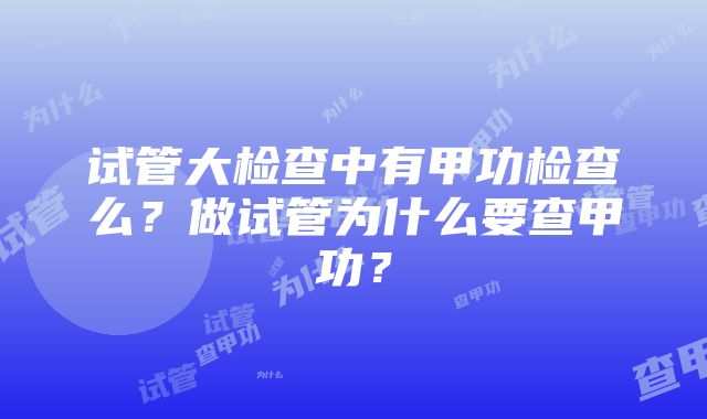 试管大检查中有甲功检查么？做试管为什么要查甲功？