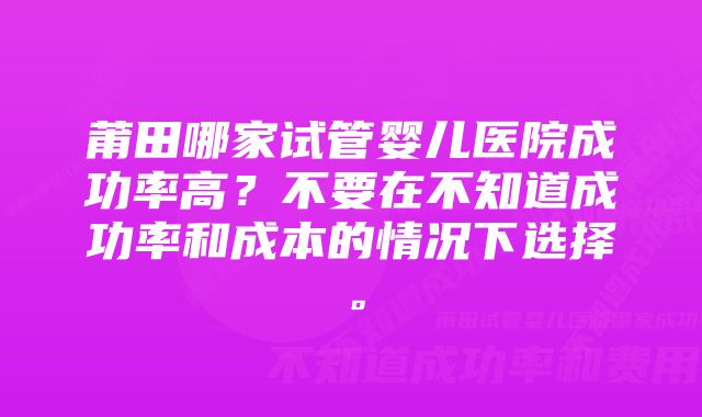 莆田哪家试管婴儿医院成功率高？不要在不知道成功率和成本的情况下选择。