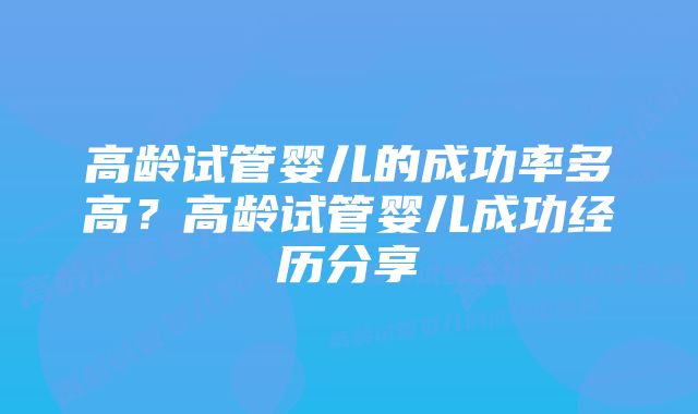 高龄试管婴儿的成功率多高？高龄试管婴儿成功经历分享