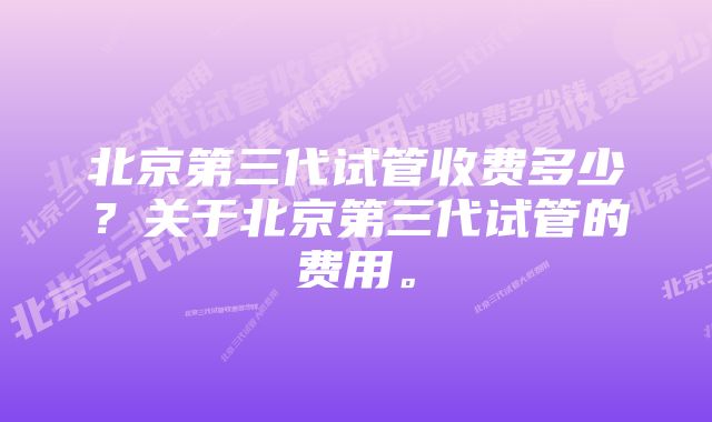 北京第三代试管收费多少？关于北京第三代试管的费用。