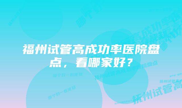 福州试管高成功率医院盘点，看哪家好？