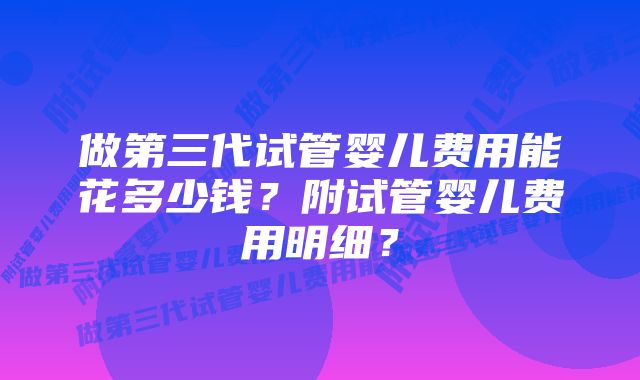 做第三代试管婴儿费用能花多少钱？附试管婴儿费用明细？