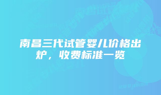 南昌三代试管婴儿价格出炉，收费标准一览