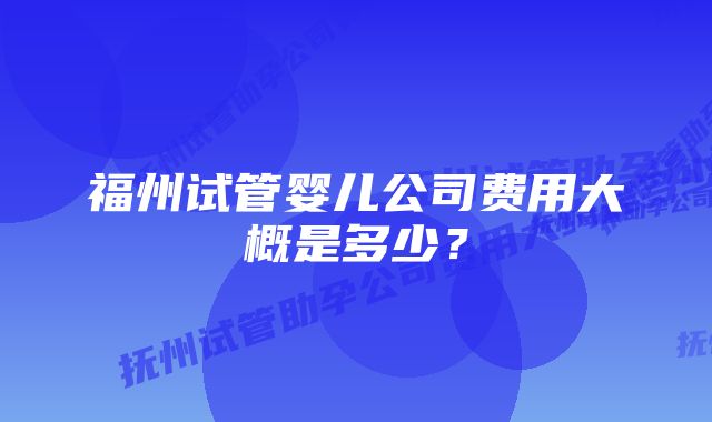 福州试管婴儿公司费用大概是多少？