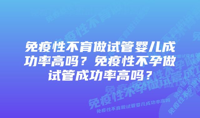 免疫性不育做试管婴儿成功率高吗？免疫性不孕做试管成功率高吗？