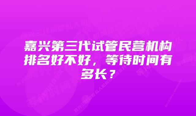 嘉兴第三代试管民营机构排名好不好，等待时间有多长？