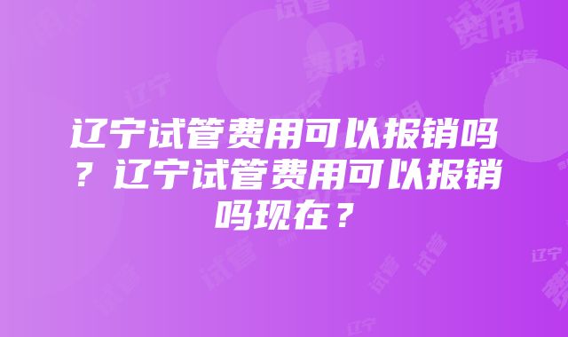 辽宁试管费用可以报销吗？辽宁试管费用可以报销吗现在？