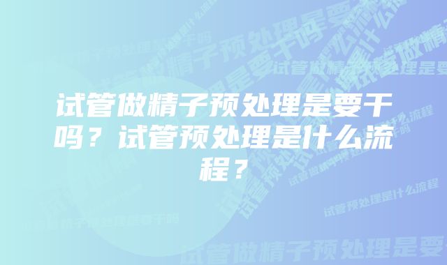 试管做精子预处理是要干吗？试管预处理是什么流程？