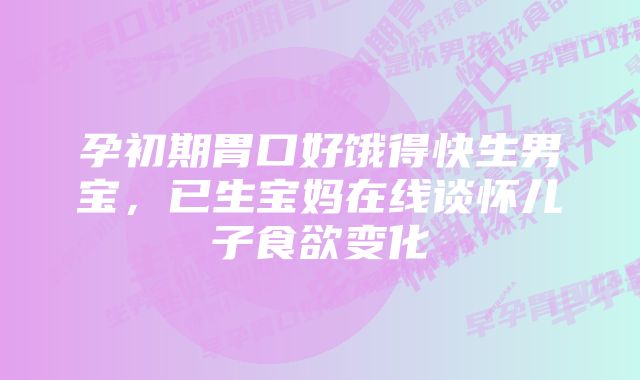 孕初期胃口好饿得快生男宝，已生宝妈在线谈怀儿子食欲变化