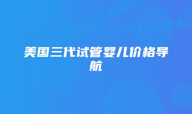 美国三代试管婴儿价格导航