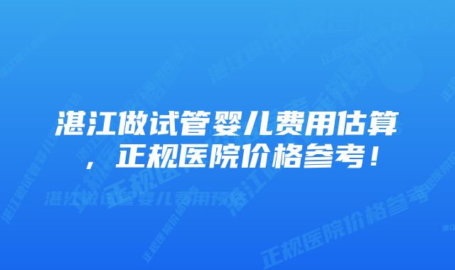 湛江做试管婴儿费用估算，正规医院价格参考！