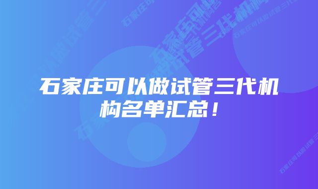 石家庄可以做试管三代机构名单汇总！