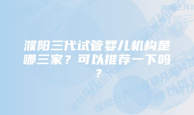 濮阳三代试管婴儿机构是哪三家？可以推荐一下吗？