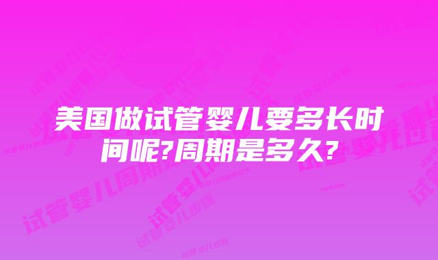 美国做试管婴儿要多长时间呢?周期是多久?