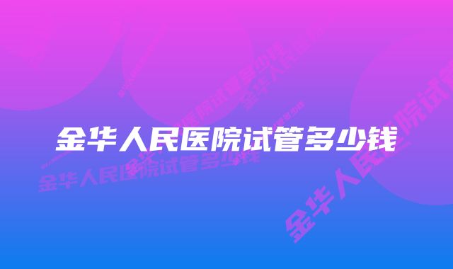 金华人民医院试管多少钱