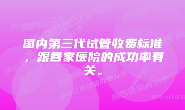 国内第三代试管收费标准，跟各家医院的成功率有关。