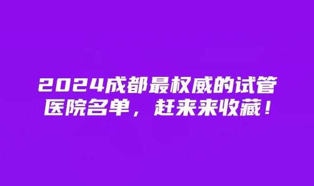 2024成都最权威的试管医院名单，赶来来收藏！