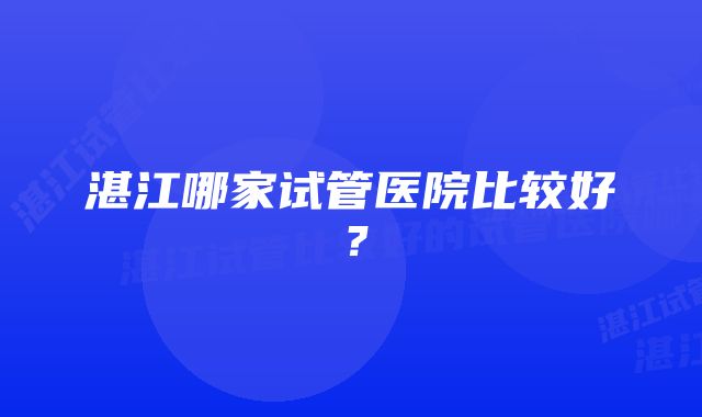 湛江哪家试管医院比较好？